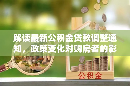 龙胜解读最新公积金贷款调整通知，政策变化对购房者的影响