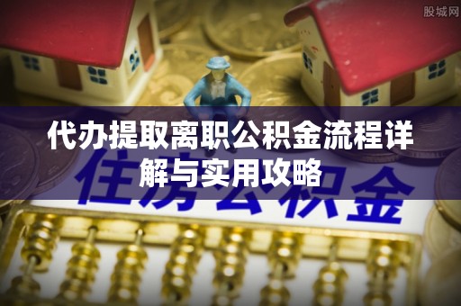 龙胜代办提取离职公积金流程详解与实用攻略
