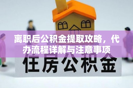 龙胜离职后公积金提取攻略，代办流程详解与注意事项