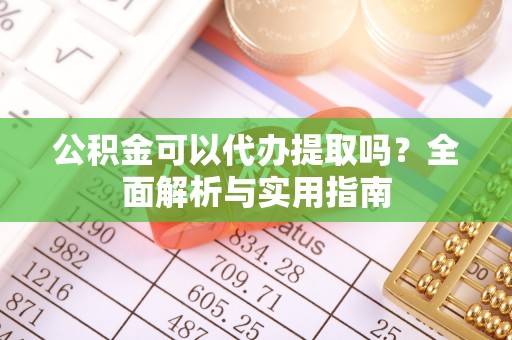 龙胜公积金可以代办提取吗？全面解析与实用指南