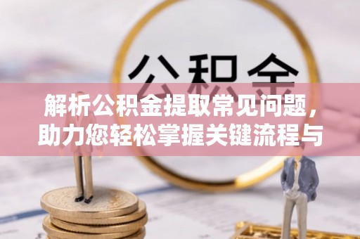 龙胜解析公积金提取常见问题，助力您轻松掌握关键流程与技巧