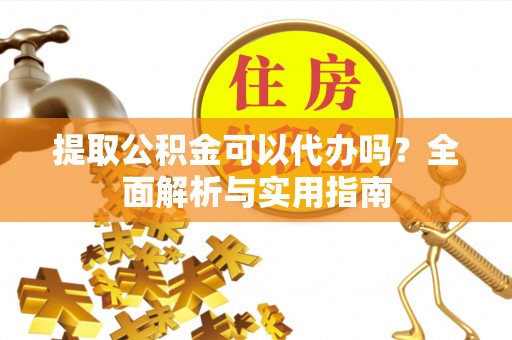 龙胜提取公积金可以代办吗？全面解析与实用指南
