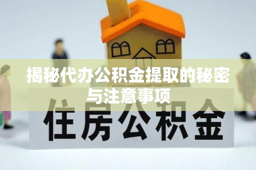 龙胜揭秘代办公积金提取的秘密与注意事项
