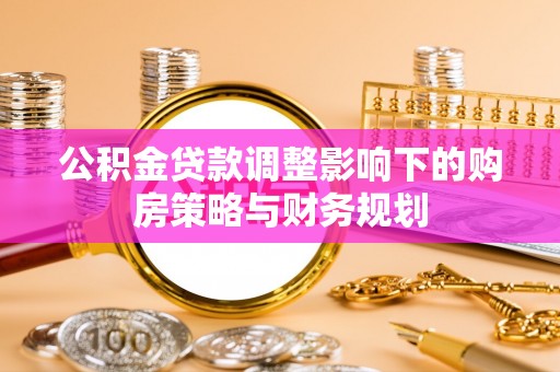 龙胜公积金贷款调整影响下的购房策略与财务规划