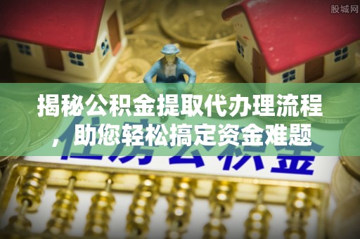 龙胜揭秘公积金提取代办理流程，助您轻松搞定资金难题