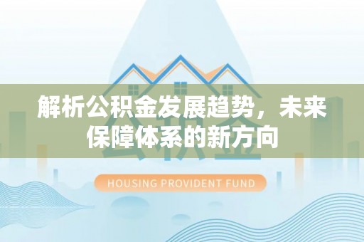 龙胜解析公积金发展趋势，未来保障体系的新方向