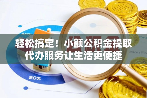 龙胜轻松搞定！小额公积金提取代办服务让生活更便捷