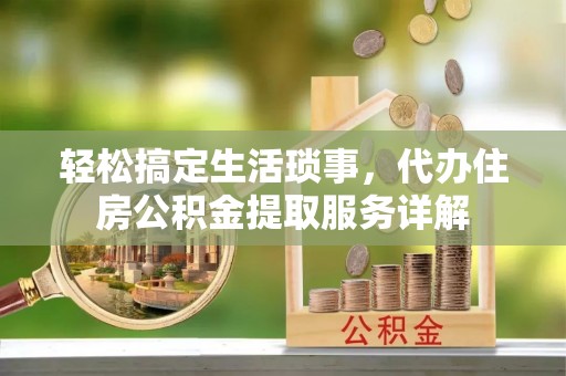 龙胜轻松搞定生活琐事，代办住房公积金提取服务详解