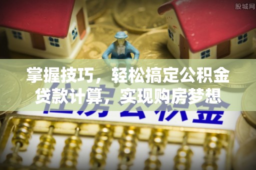 龙胜掌握技巧，轻松搞定公积金贷款计算，实现购房梦想