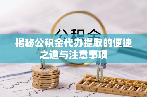 龙胜揭秘公积金代办提取的便捷之道与注意事项