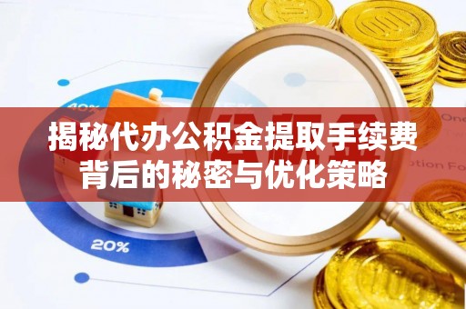 龙胜揭秘代办公积金提取手续费背后的秘密与优化策略