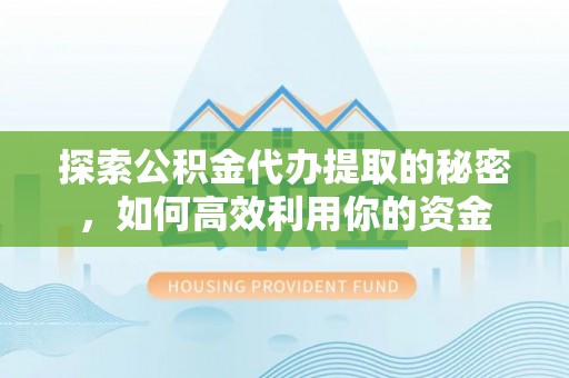 龙胜探索公积金代办提取的秘密，如何高效利用你的资金