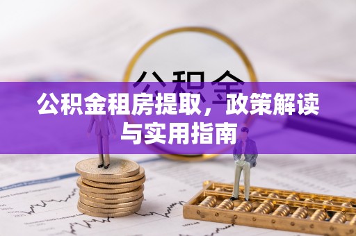 龙胜公积金租房提取，政策解读与实用指南