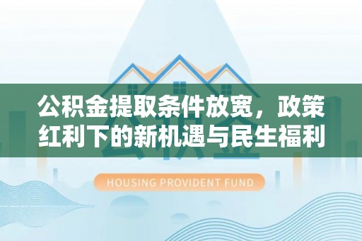 龙胜公积金提取条件放宽，政策红利下的新机遇与民生福利