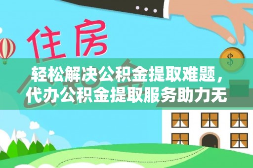 龙胜轻松解决公积金提取难题，代办公积金提取服务助力无忧生活
