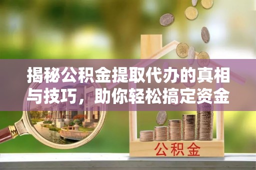 龙胜揭秘公积金提取代办的真相与技巧，助你轻松搞定资金流动问题