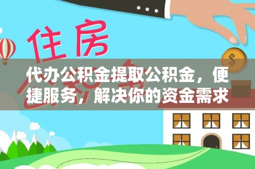 龙胜代办公积金提取公积金，便捷服务，解决你的资金需求