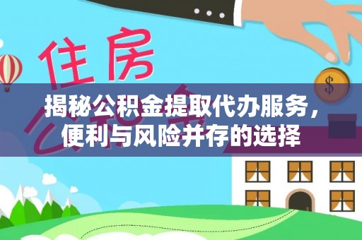 龙胜揭秘公积金提取代办服务，便利与风险并存的选择