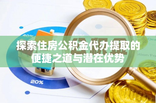 龙胜探索住房公积金代办提取的便捷之道与潜在优势