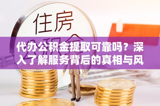 龙胜代办公积金提取可靠吗？深入了解服务背后的真相与风险