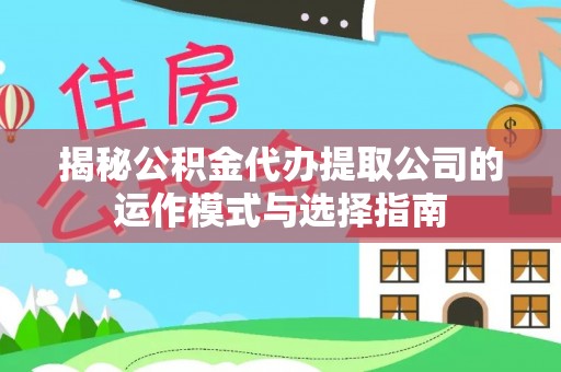 龙胜揭秘公积金代办提取公司的运作模式与选择指南