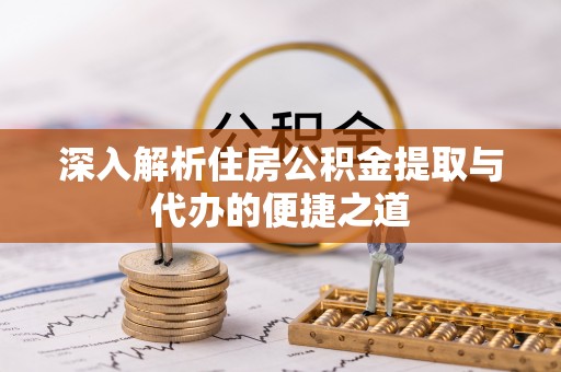 龙胜深入解析住房公积金提取与代办的便捷之道