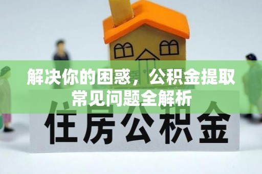 龙胜解决你的困惑，公积金提取常见问题全解析