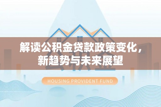 龙胜解读公积金贷款政策变化，新趋势与未来展望