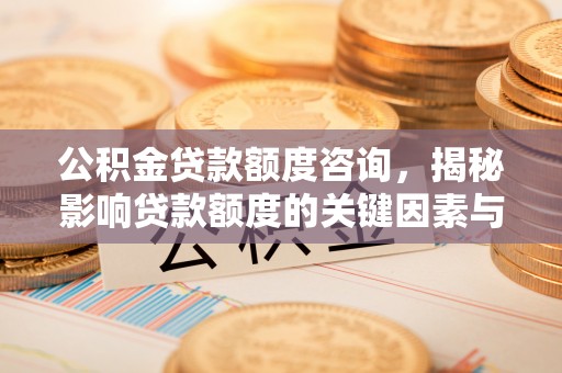 龙胜公积金贷款额度咨询，揭秘影响贷款额度的关键因素与实用攻略
