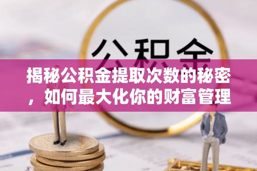 龙胜揭秘公积金提取次数的秘密，如何最大化你的财富管理