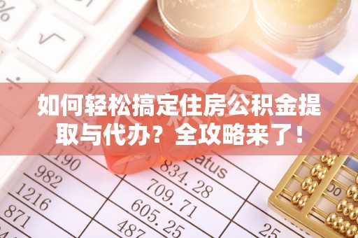 龙胜如何轻松搞定住房公积金提取与代办？全攻略来了！