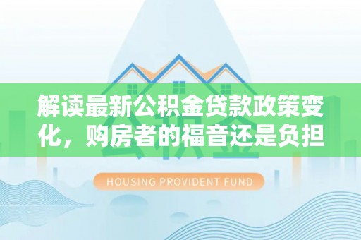 龙胜解读最新公积金贷款政策变化，购房者的福音还是负担？