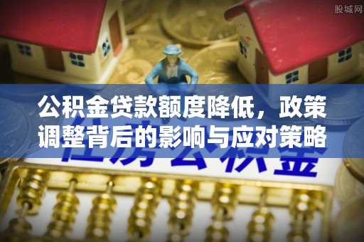 龙胜公积金贷款额度降低，政策调整背后的影响与应对策略