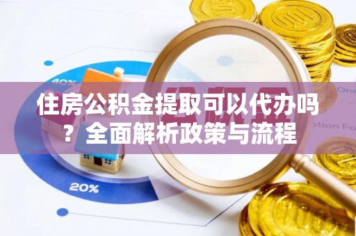 龙胜住房公积金提取可以代办吗？全面解析政策与流程