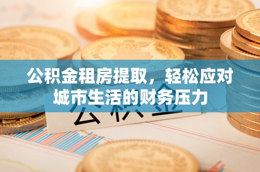 龙胜公积金租房提取，轻松应对城市生活的财务压力