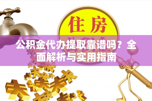 龙胜公积金代办提取靠谱吗？全面解析与实用指南