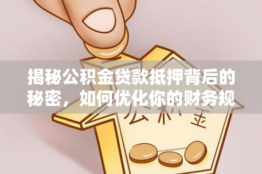 龙胜揭秘公积金贷款抵押背后的秘密，如何优化你的财务规划