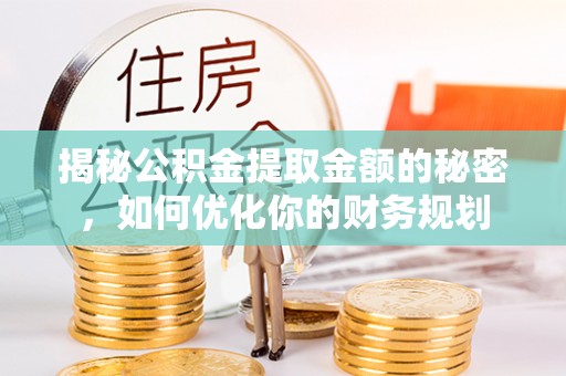 龙胜揭秘公积金提取金额的秘密，如何优化你的财务规划
