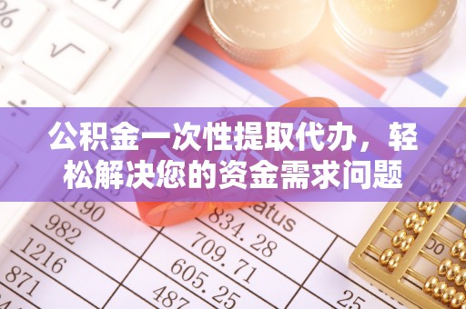 龙胜公积金一次性提取代办，轻松解决您的资金需求问题
