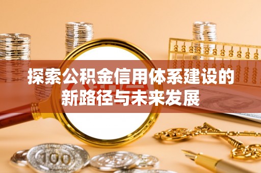 龙胜探索公积金信用体系建设的新路径与未来发展