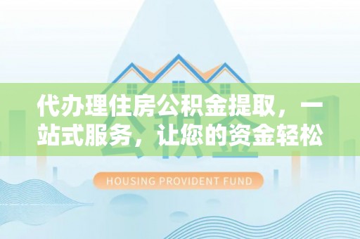 龙胜代办理住房公积金提取，一站式服务，让您的资金轻松到账