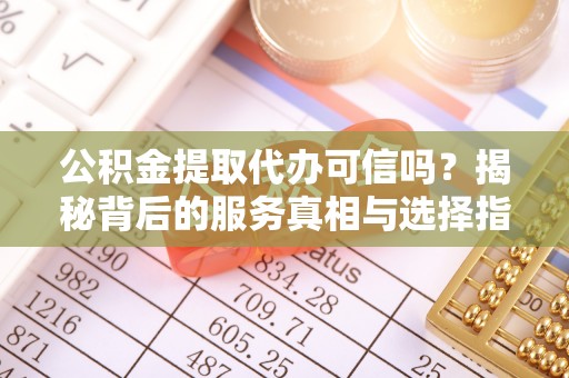 龙胜公积金提取代办可信吗？揭秘背后的服务真相与选择指南