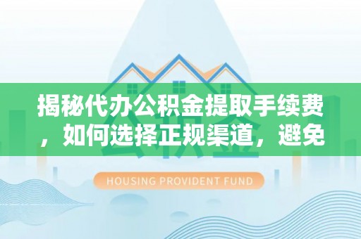 龙胜揭秘代办公积金提取手续费，如何选择正规渠道，避免上当受骗