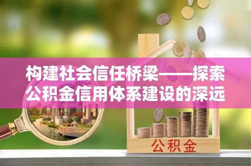龙胜构建社会信任桥梁——探索公积金信用体系建设的深远意义