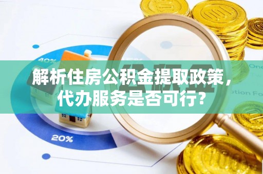 龙胜解析住房公积金提取政策，代办服务是否可行？