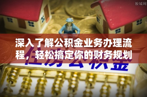 龙胜深入了解公积金业务办理流程，轻松搞定你的财务规划