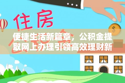 龙胜便捷生活新篇章，公积金提取网上办理引领高效理财新趋势