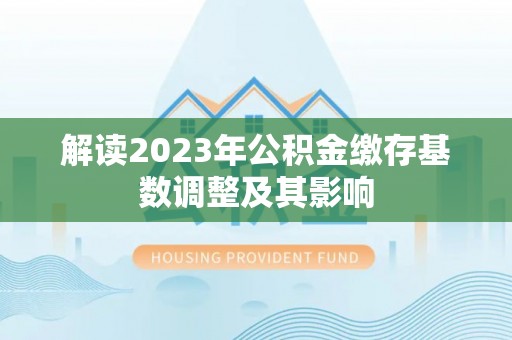 龙胜解读2023年公积金缴存基数调整及其影响