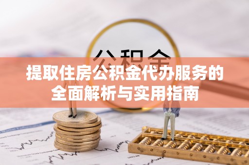 龙胜提取住房公积金代办服务的全面解析与实用指南