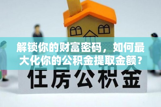 龙胜解锁你的财富密码，如何最大化你的公积金提取金额？